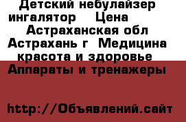 Детский небулайзер (ингалятор) › Цена ­ 5 090 - Астраханская обл., Астрахань г. Медицина, красота и здоровье » Аппараты и тренажеры   